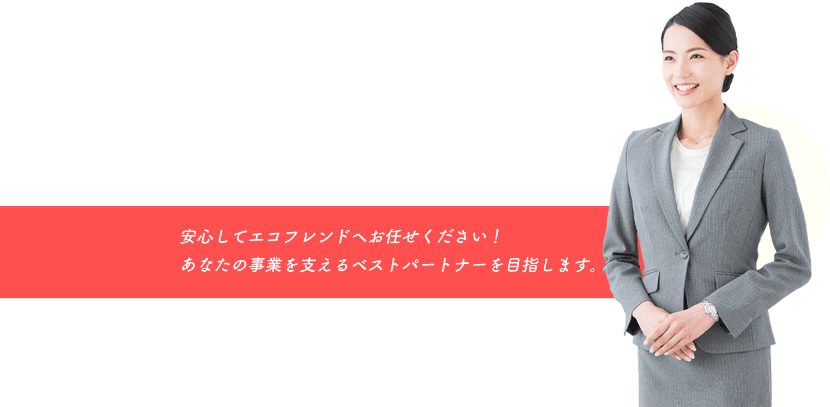 安心してエコフレンドへお任せください！あなたの事業を支えるベストパートナーを目指します。